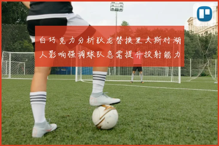 白巧克力分析狄龙替换里夫斯对湖人影响强调球队急需提升投射能力