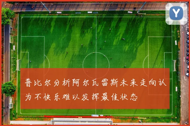 普比尔分析阿尔瓦雷斯未来走向认为不快乐难以发挥最佳状态