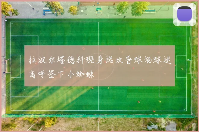 拉波尔塔德科现身诺坎普球场球迷高呼签下小蜘蛛