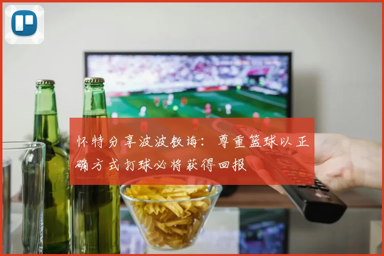 怀特分享波波教诲：尊重篮球以正确方式打球必将获得回报