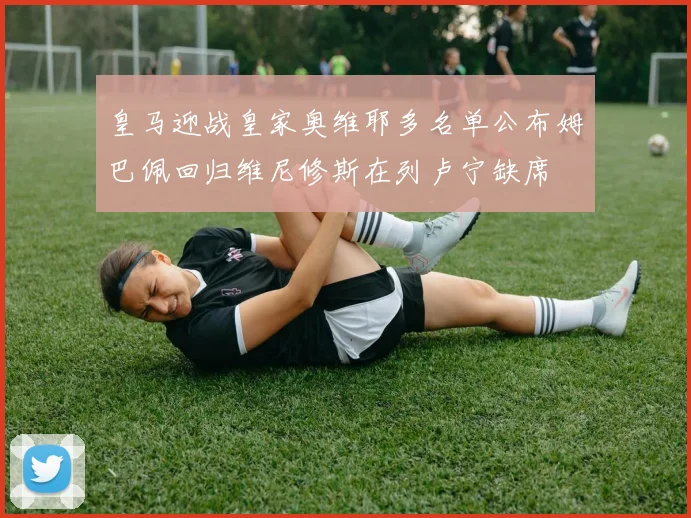 皇马迎战皇家奥维耶多名单公布姆巴佩回归维尼修斯在列卢宁缺席