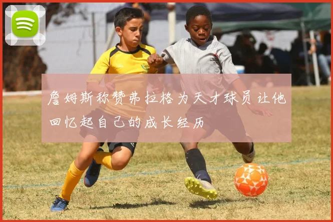 詹姆斯称赞弗拉格为天才球员让他回忆起自己的成长经历