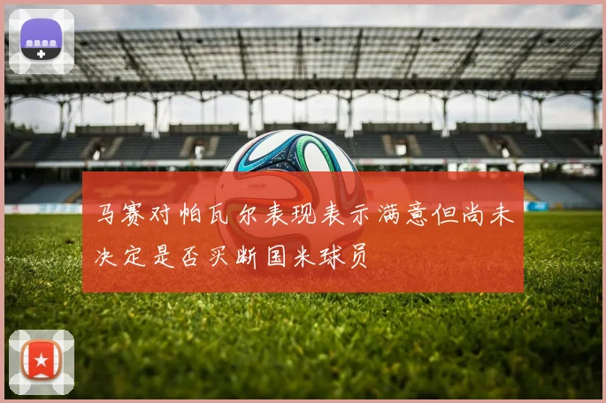 马赛对帕瓦尔表现表示满意但尚未决定是否买断国米球员