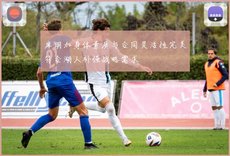 库明加身体素质与合同灵活性完美符合湖人补强战略需求