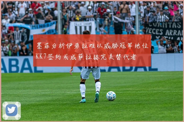 墨菲分析伊劳拉难以威胁冠军地位KK7签约或成萨拉赫完美替代者