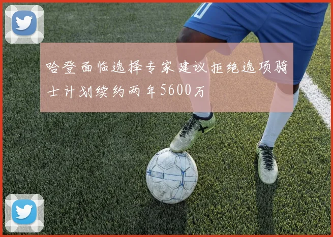 哈登面临选择专家建议拒绝选项骑士计划续约两年5600万