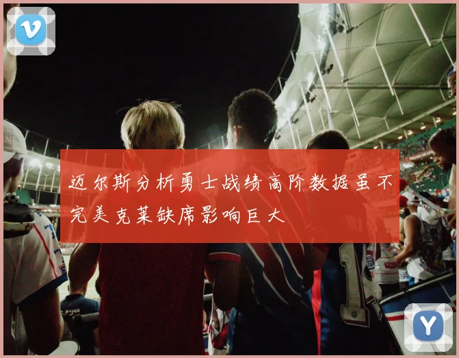 迈尔斯分析勇士战绩高阶数据虽不完美克莱缺席影响巨大