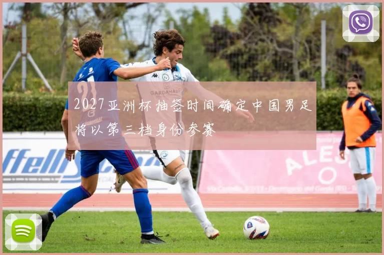 2027亚洲杯抽签时间确定中国男足将以第三档身份参赛