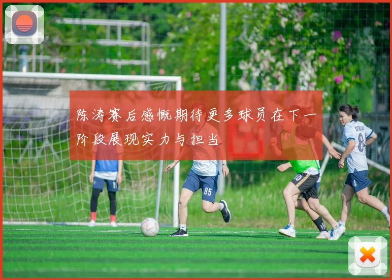 陈涛赛后感慨期待更多球员在下一阶段展现实力与担当